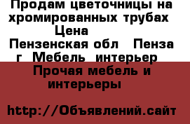 Продам цветочницы на хромированных трубах. › Цена ­ 1 000 - Пензенская обл., Пенза г. Мебель, интерьер » Прочая мебель и интерьеры   
